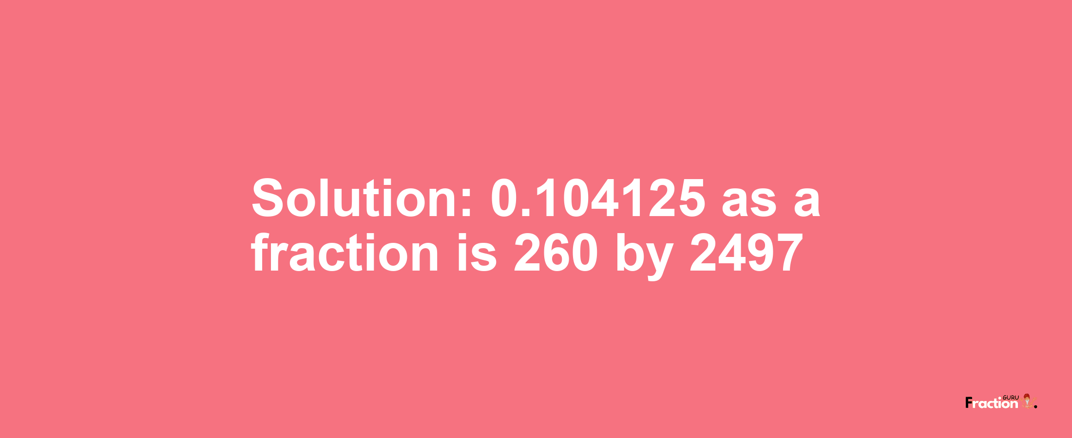 Solution:0.104125 as a fraction is 260/2497